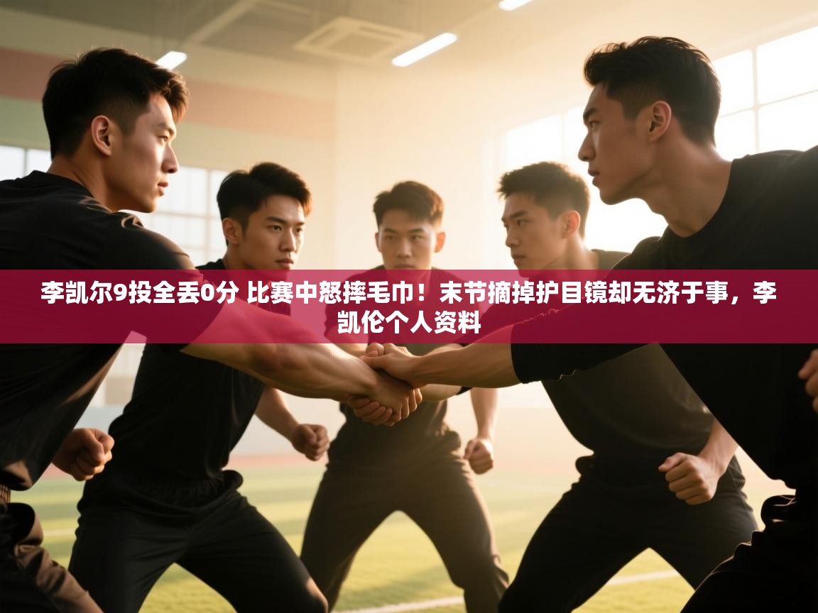 开云体育app网页版入口-李凯尔9投全丢0分 比赛中怒摔毛巾!末节摘掉护目镜却无济于事,李凯伦个人资料 第4张