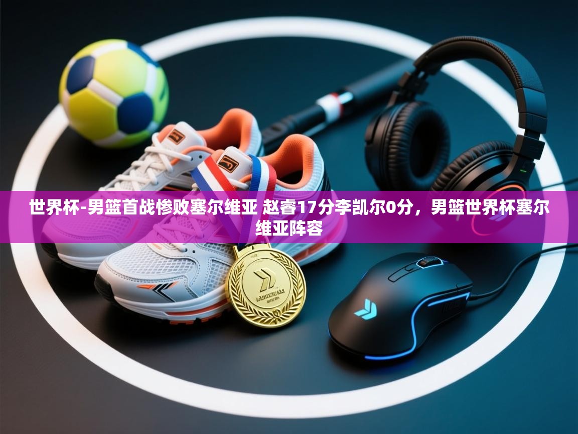 开云体育忘记密码找回-世界杯-男篮首战惨败塞尔维亚 赵睿17分李凯尔0分,男篮世界杯塞尔维亚阵容