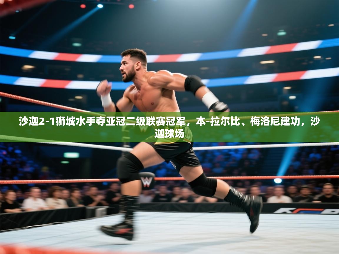 开云体育iOS安装教程-沙迦2-1狮城水手夺亚冠二级联赛冠军,本-拉尔比、梅洛尼建功,沙迦球场 第1张