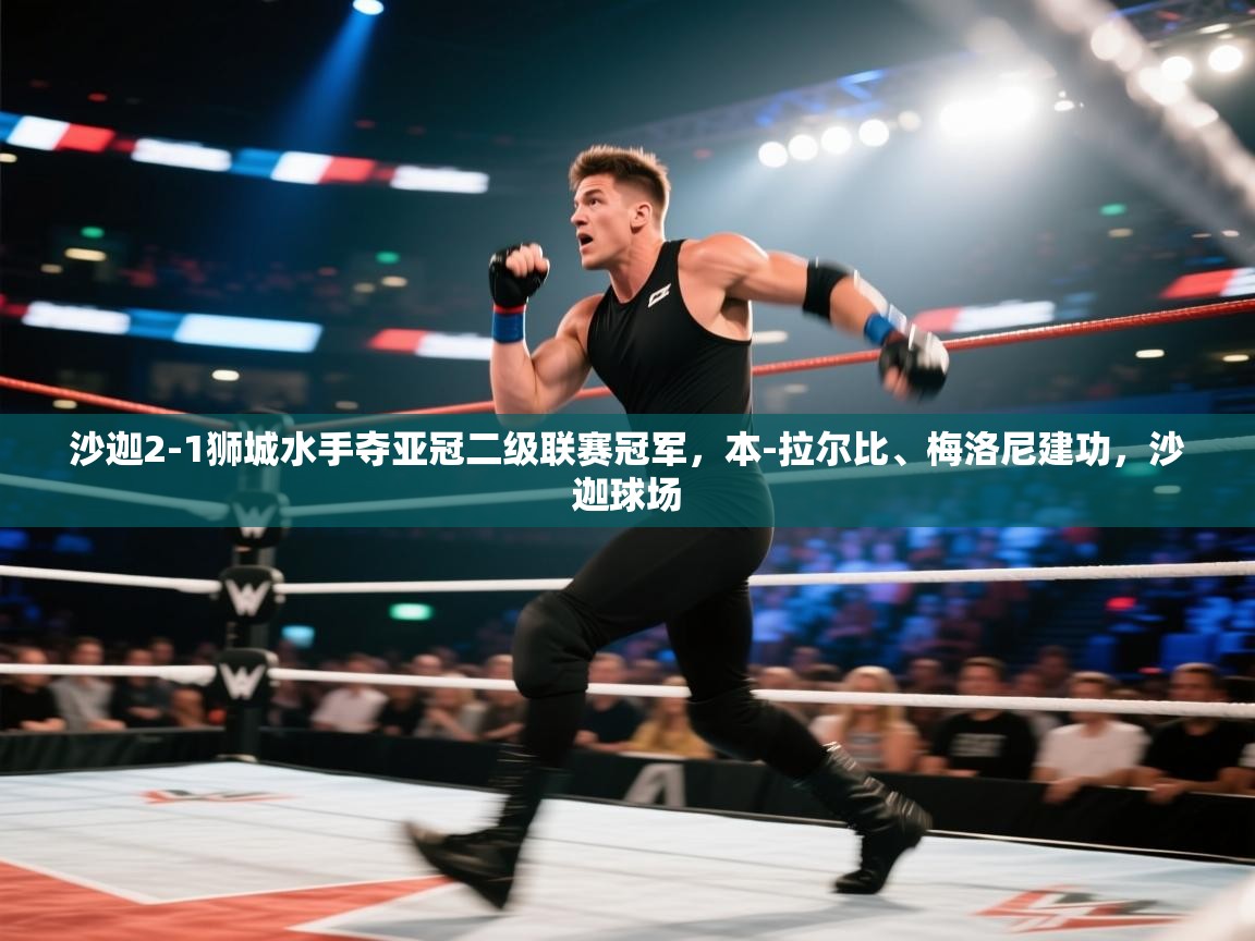 开云体育iOS安装教程-沙迦2-1狮城水手夺亚冠二级联赛冠军,本-拉尔比、梅洛尼建功,沙迦球场 第2张