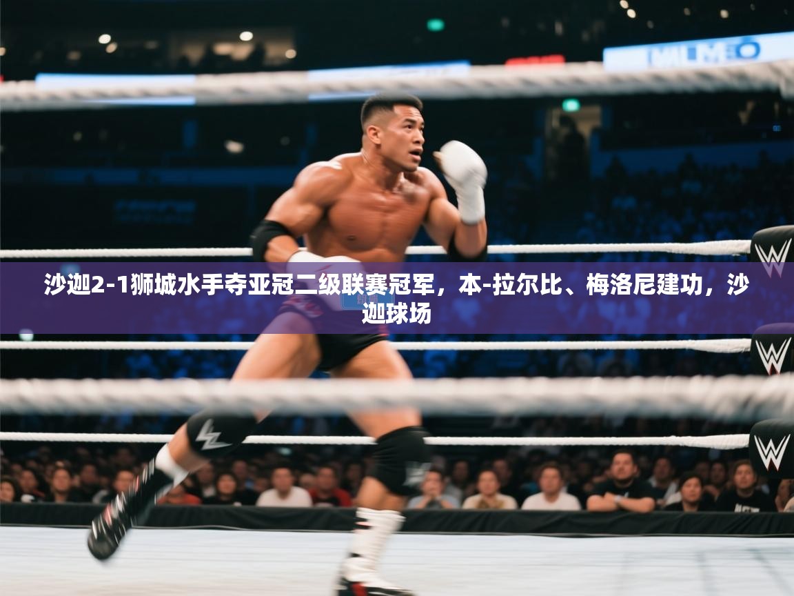 开云体育iOS安装教程-沙迦2-1狮城水手夺亚冠二级联赛冠军,本-拉尔比、梅洛尼建功,沙迦球场 第3张