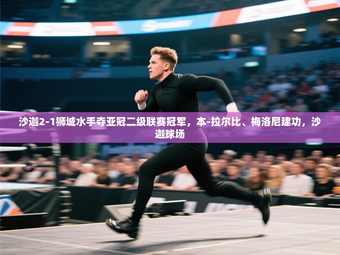 开云体育iOS安装教程-沙迦2-1狮城水手夺亚冠二级联赛冠军,本-拉尔比、梅洛尼建功,沙迦球场 第4张