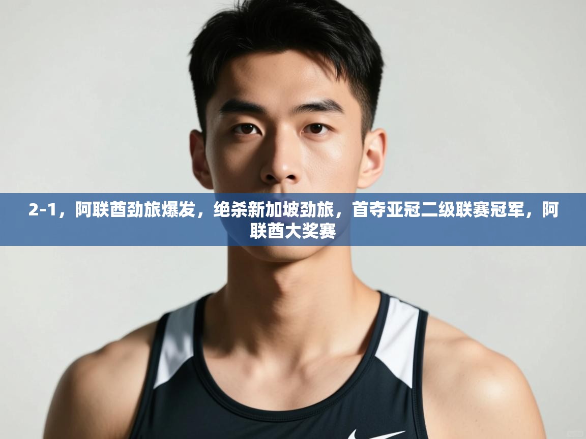 开云数据-2-1,阿联酋劲旅爆发,绝杀新加坡劲旅,首夺亚冠二级联赛冠军,阿联酋大奖赛 第4张
