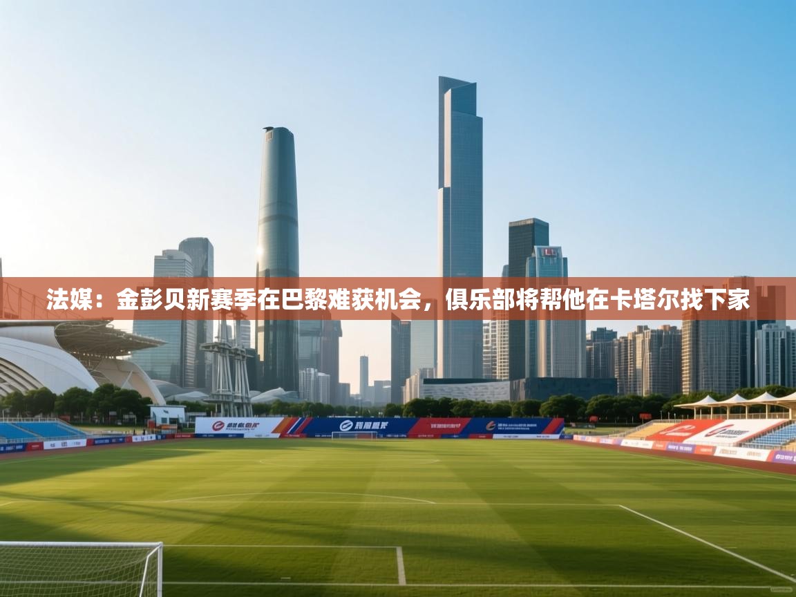 开云体育极速下载镜像-法媒:金彭贝新赛季在巴黎难获机会,俱乐部将帮他在卡塔尔找下家 第1张