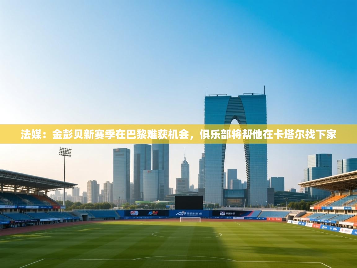 开云体育极速下载镜像-法媒:金彭贝新赛季在巴黎难获机会,俱乐部将帮他在卡塔尔找下家 第3张