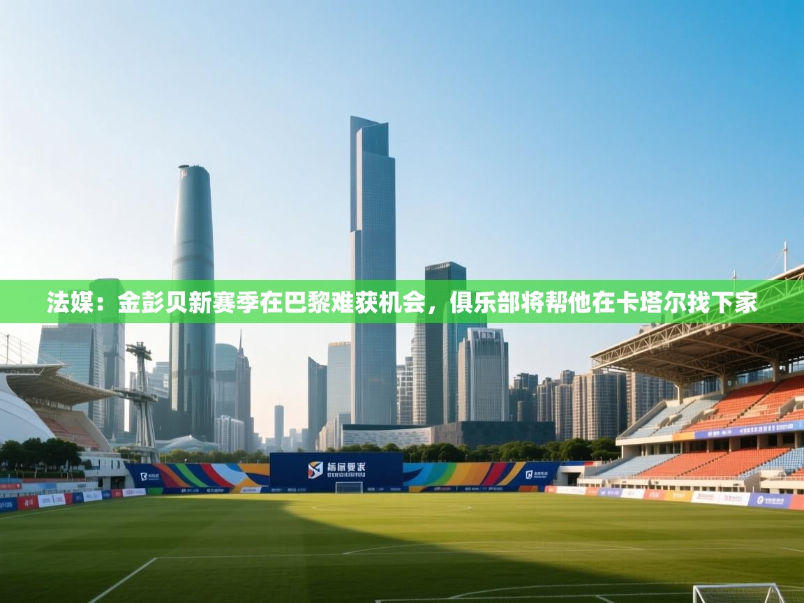 开云体育极速下载镜像-法媒:金彭贝新赛季在巴黎难获机会,俱乐部将帮他在卡塔尔找下家 第2张