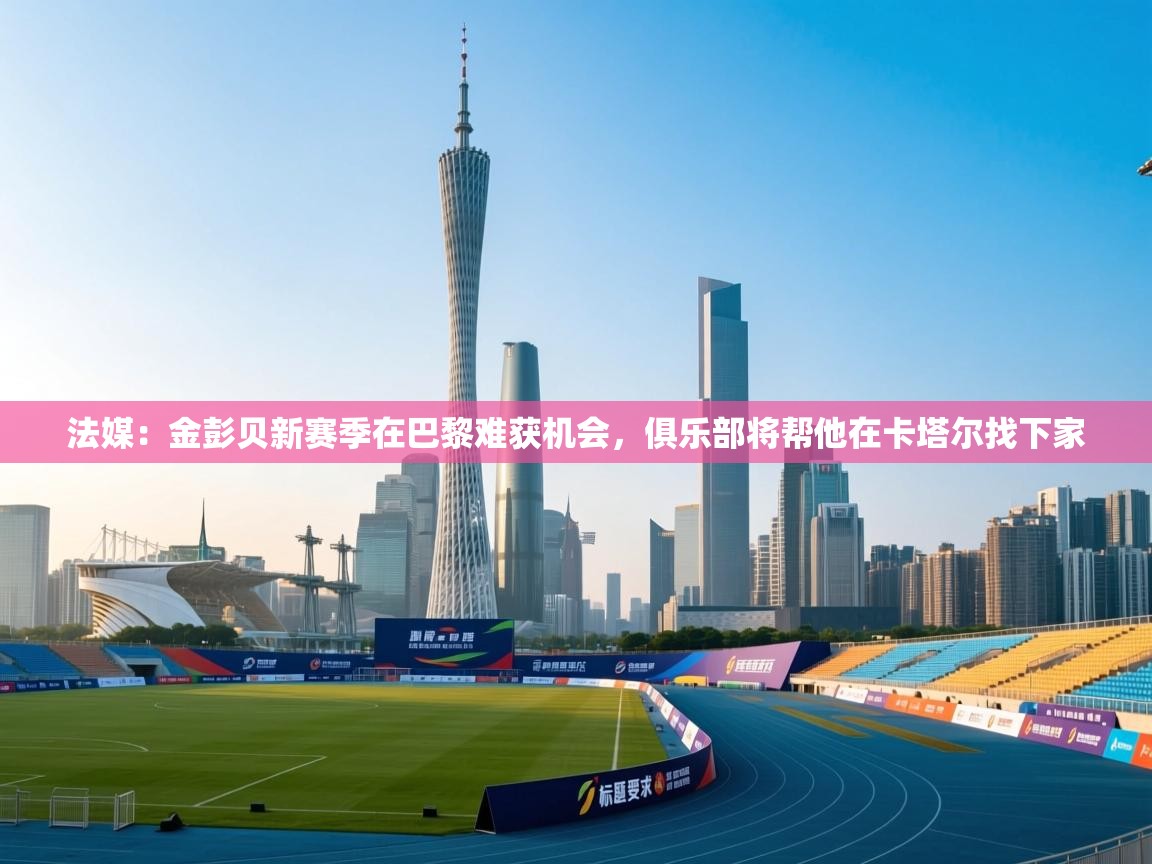 开云体育极速下载镜像-法媒:金彭贝新赛季在巴黎难获机会,俱乐部将帮他在卡塔尔找下家 第4张