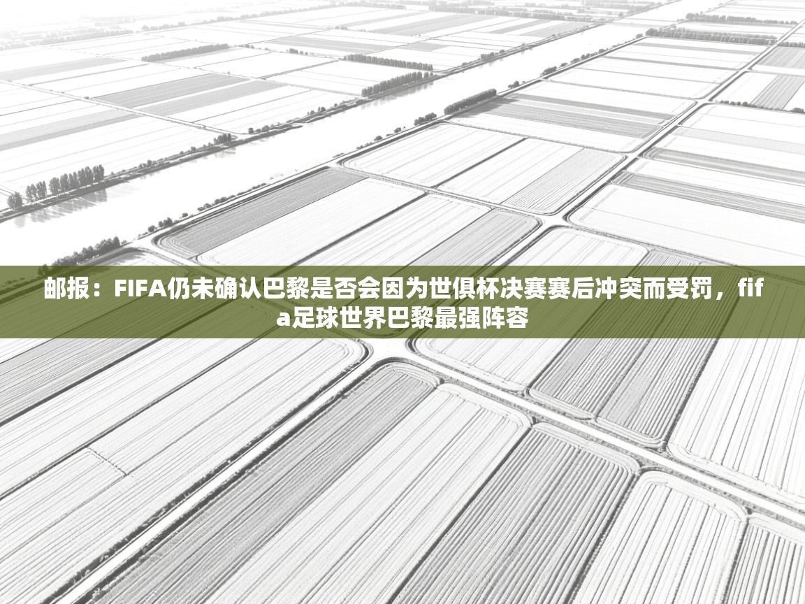 开云体育app下载-邮报：FIFA仍未确认巴黎是否会因为世俱杯决赛赛后冲突而受罚，fifa足球世界巴黎最强阵容  第2张