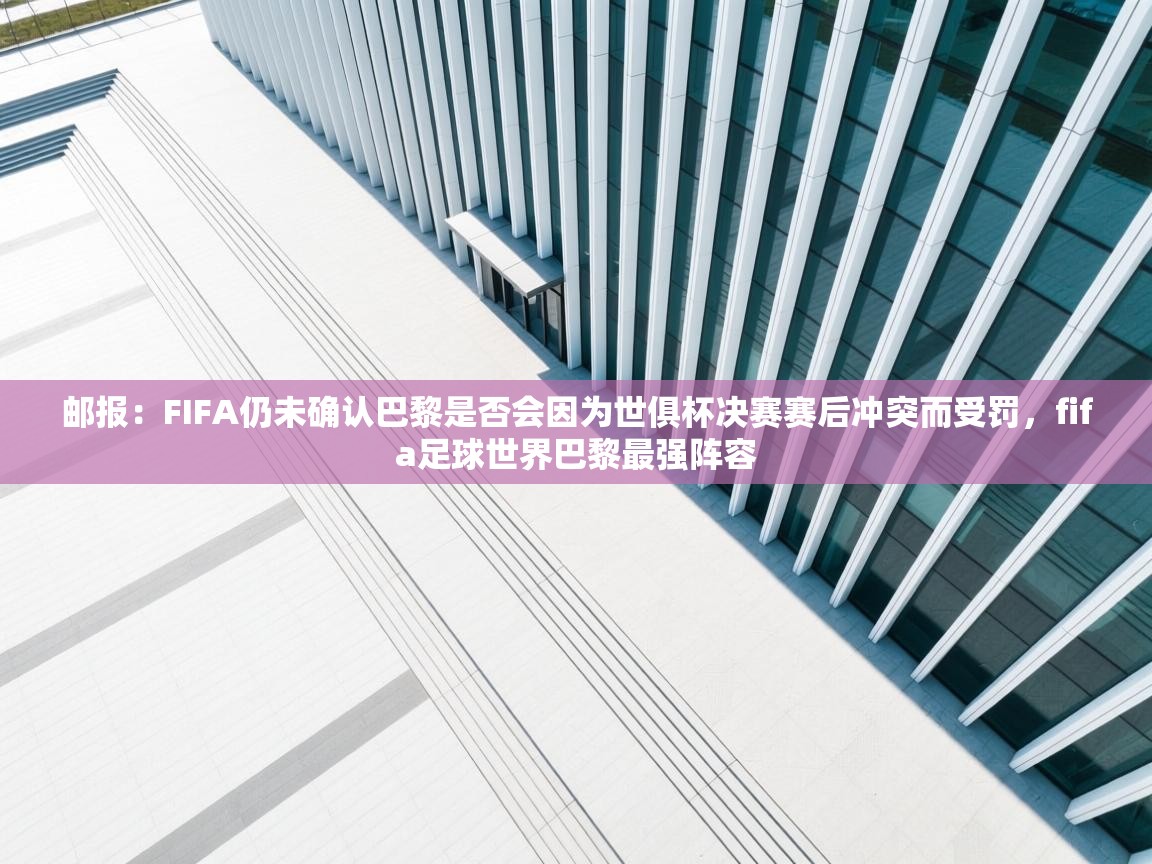 开云体育app下载-邮报：FIFA仍未确认巴黎是否会因为世俱杯决赛赛后冲突而受罚，fifa足球世界巴黎最强阵容  第3张