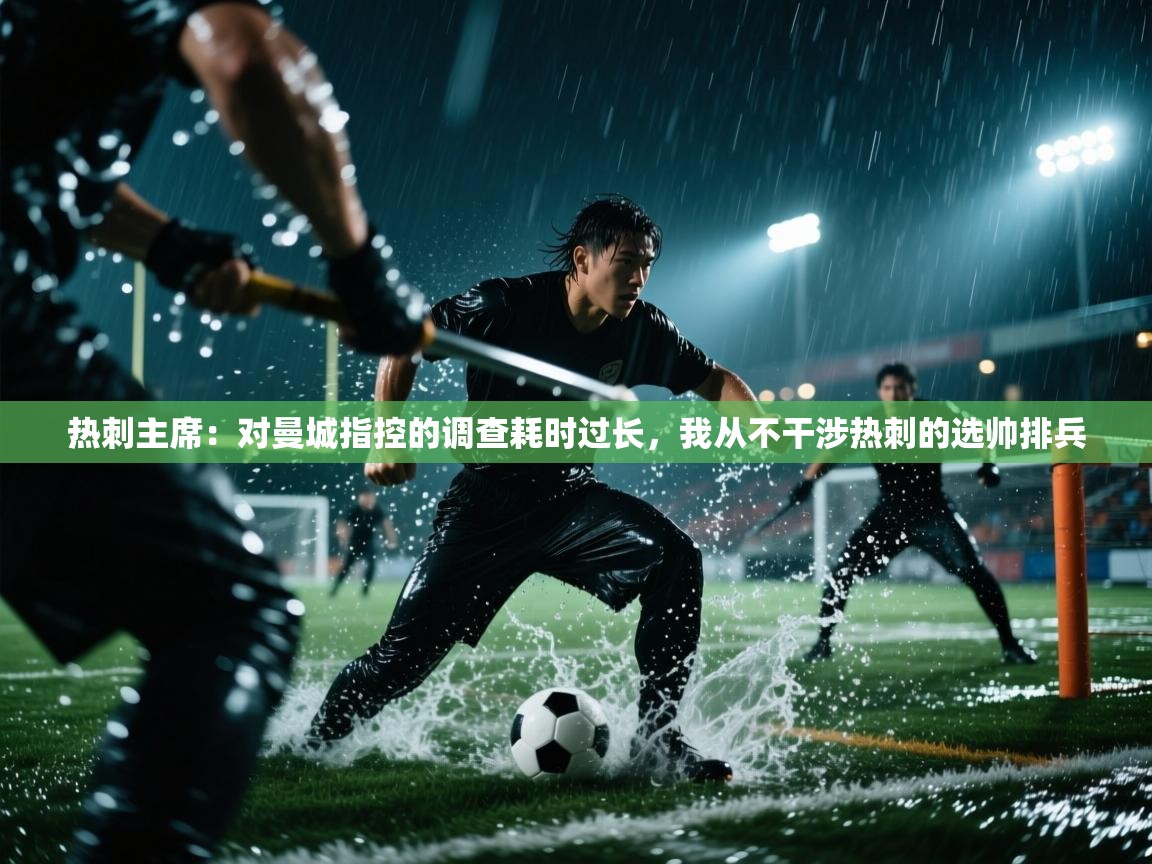 开云体育工单提交入口-热刺主席：对曼城指控的调查耗时过长，我从不干涉热刺的选帅排兵  第2张