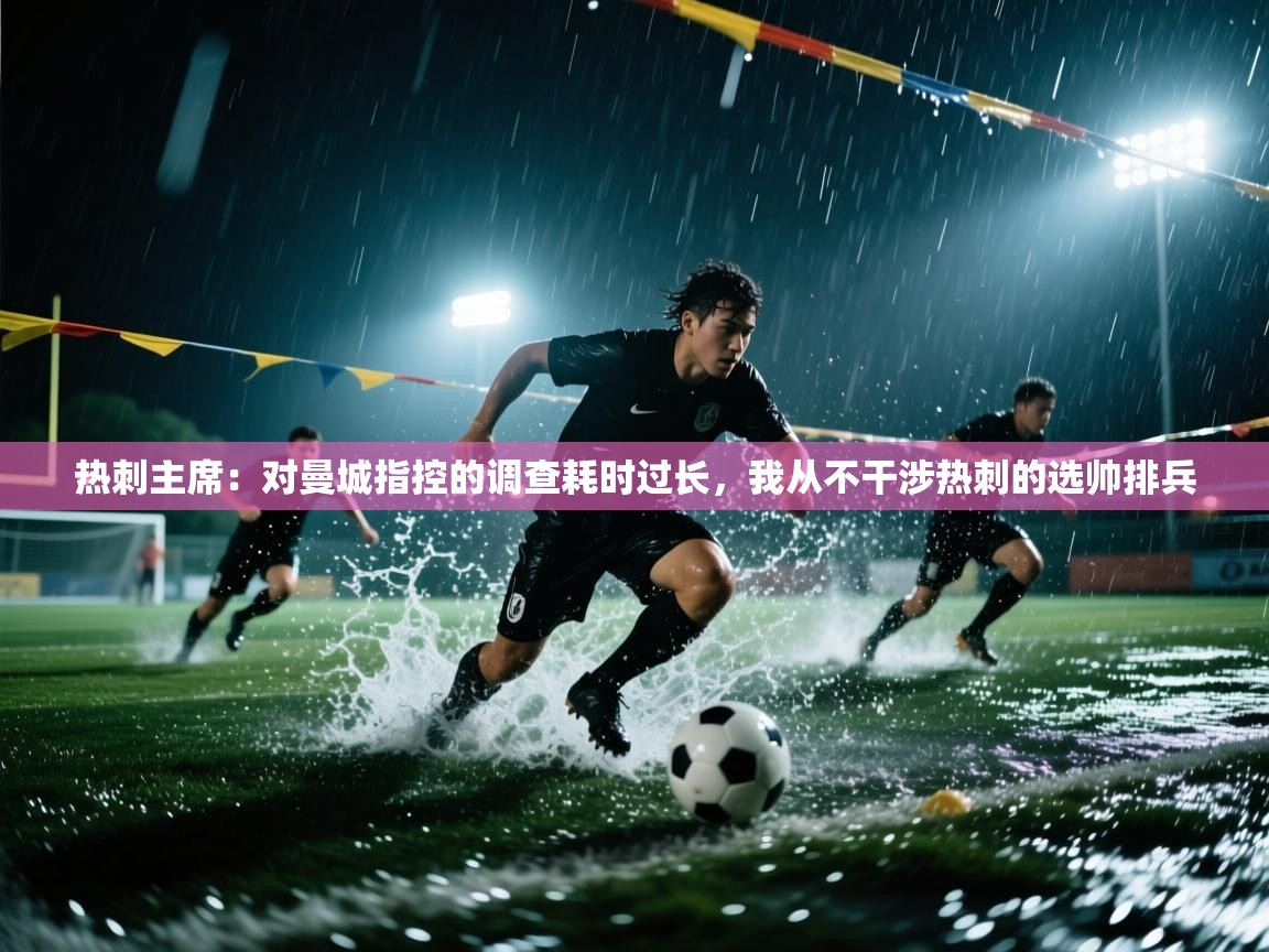 开云体育工单提交入口-热刺主席：对曼城指控的调查耗时过长，我从不干涉热刺的选帅排兵  第4张