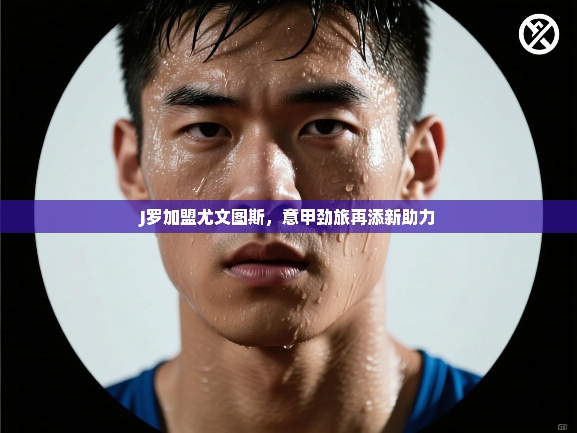 开云体育消息订阅关闭-J罗加盟尤文图斯，意甲劲旅再添新助力  第4张