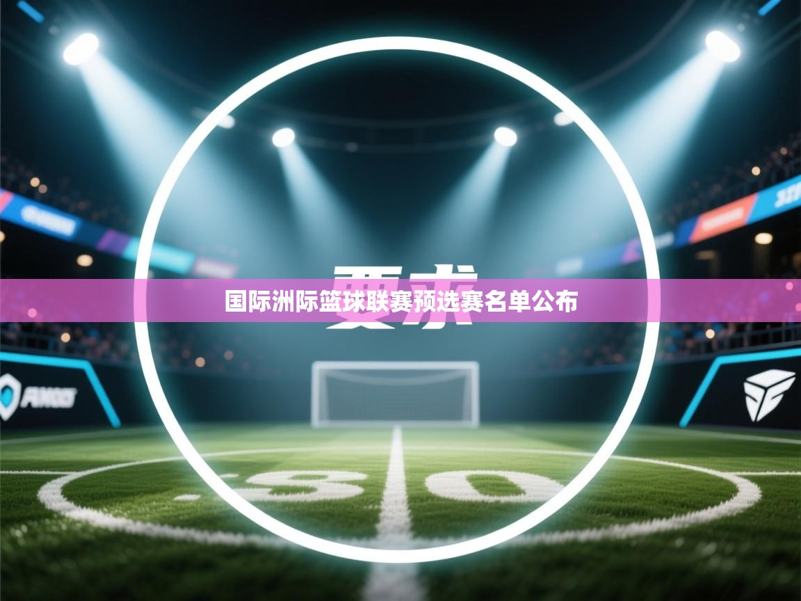 开云体育iOS安装教程-国际洲际篮球联赛预选赛名单公布  第2张