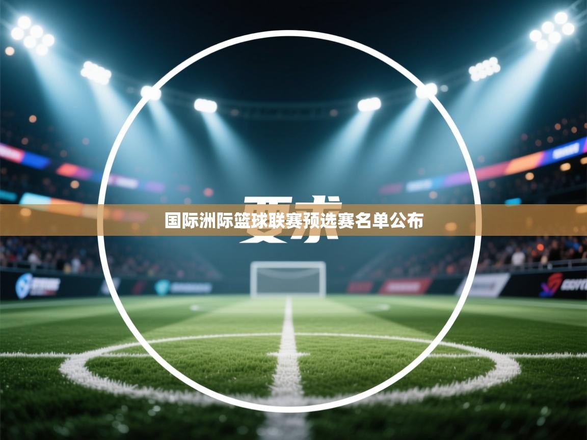 开云体育iOS安装教程-国际洲际篮球联赛预选赛名单公布  第4张