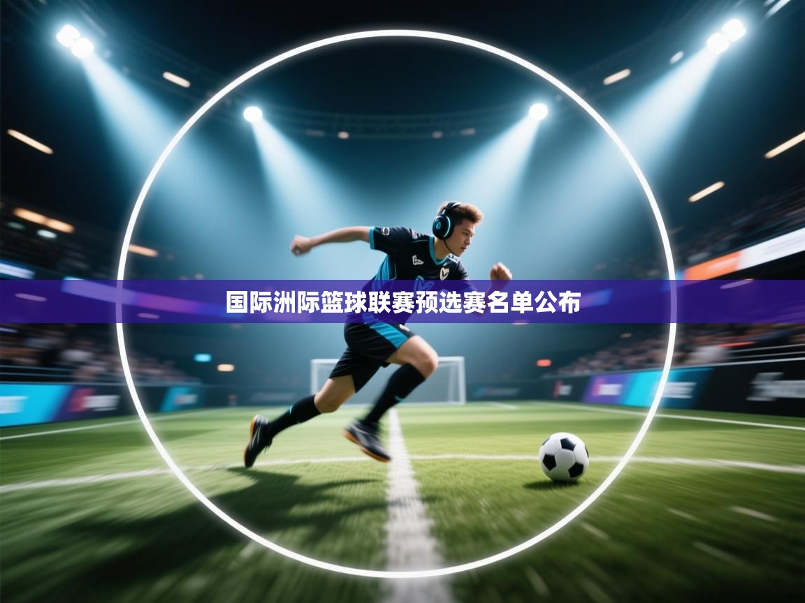 开云体育iOS安装教程-国际洲际篮球联赛预选赛名单公布  第3张