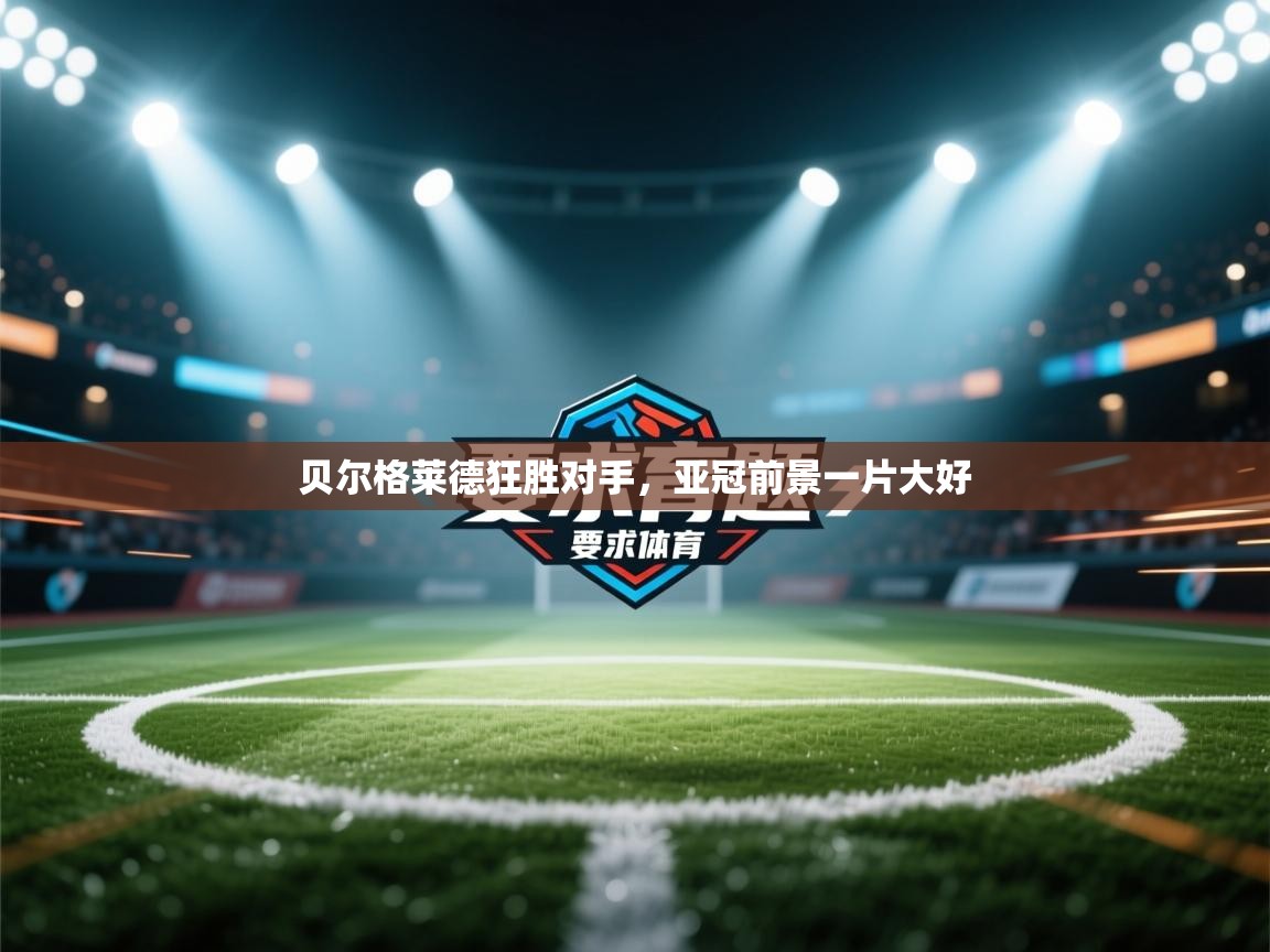 开云体育版本更新日志2025-贝尔格莱德狂胜对手,亚冠前景一片大好 第2张