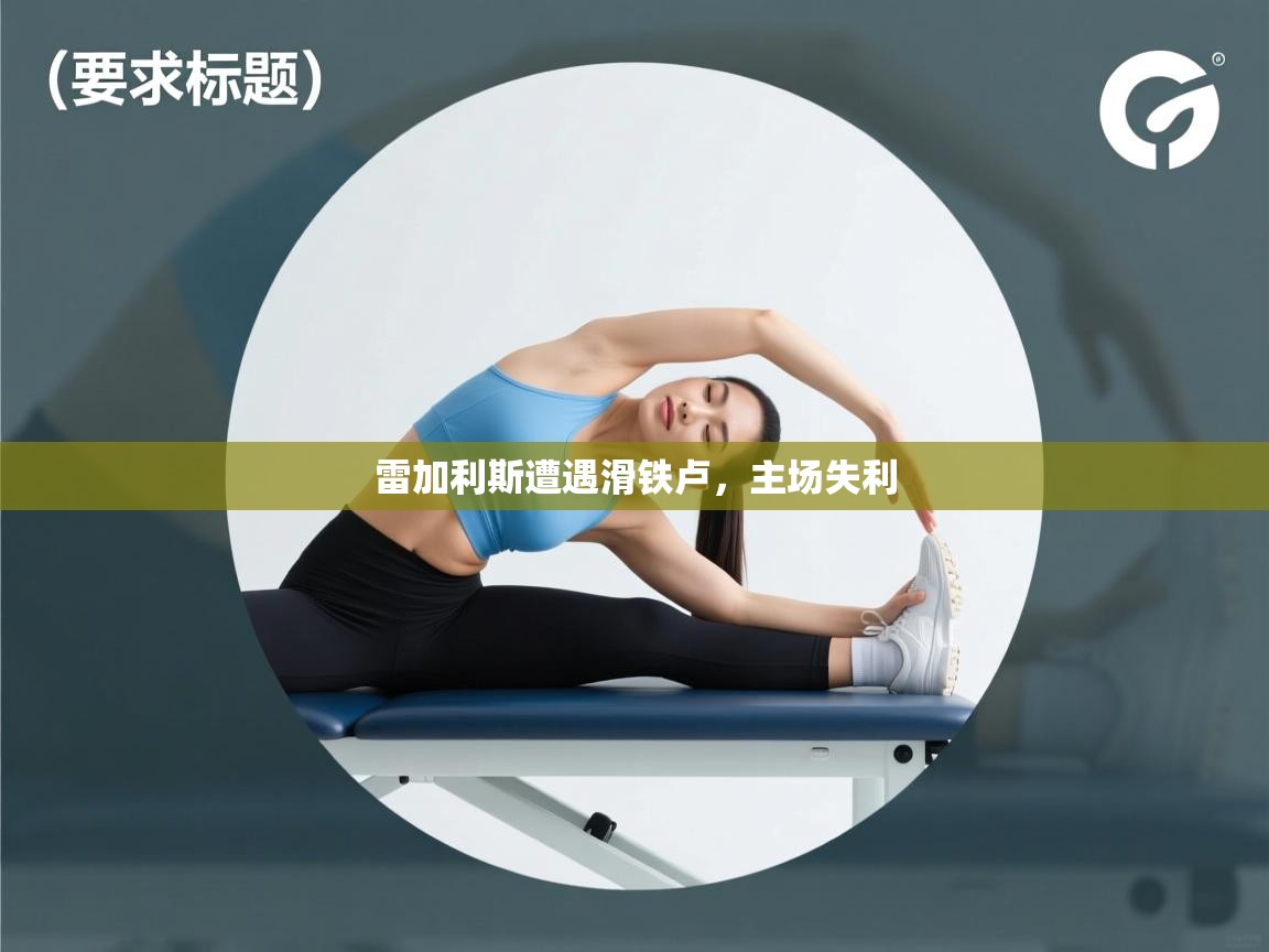 开云体育官方版下载-雷加利斯遭遇滑铁卢，主场失利  第2张