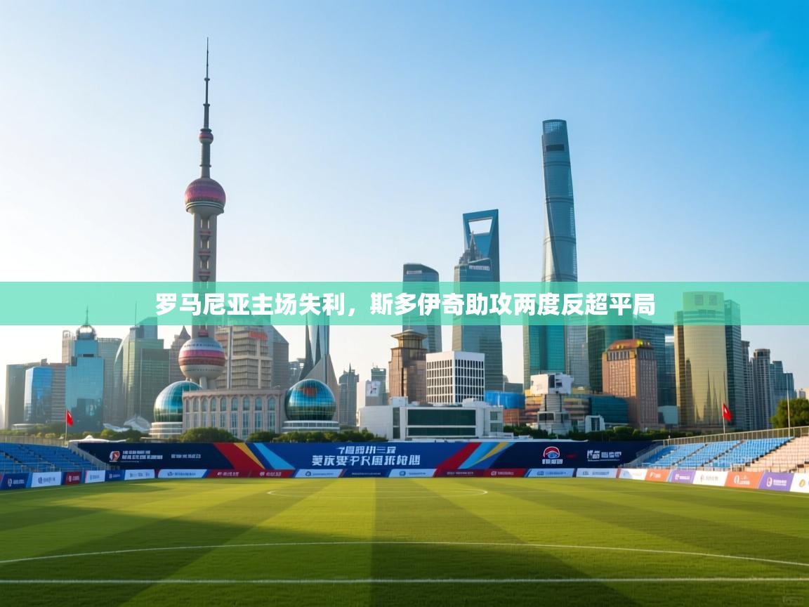 开云体育版本更新日志2025-罗马尼亚主场失利，斯多伊奇助攻两度反超平局  第3张