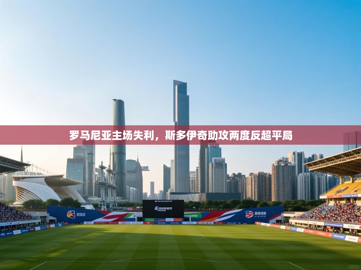 开云体育版本更新日志2025-罗马尼亚主场失利，斯多伊奇助攻两度反超平局  第4张