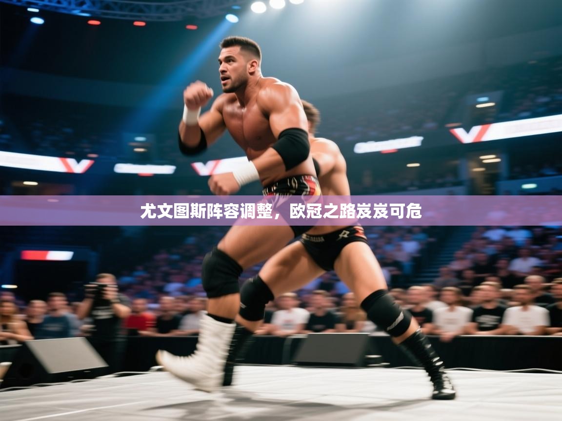 开云平台-尤文图斯阵容调整,欧冠之路岌岌可危 第1张