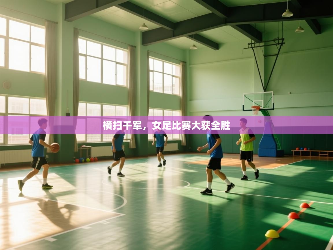 开云平台-横扫千军,女足比赛大获全胜 第3张