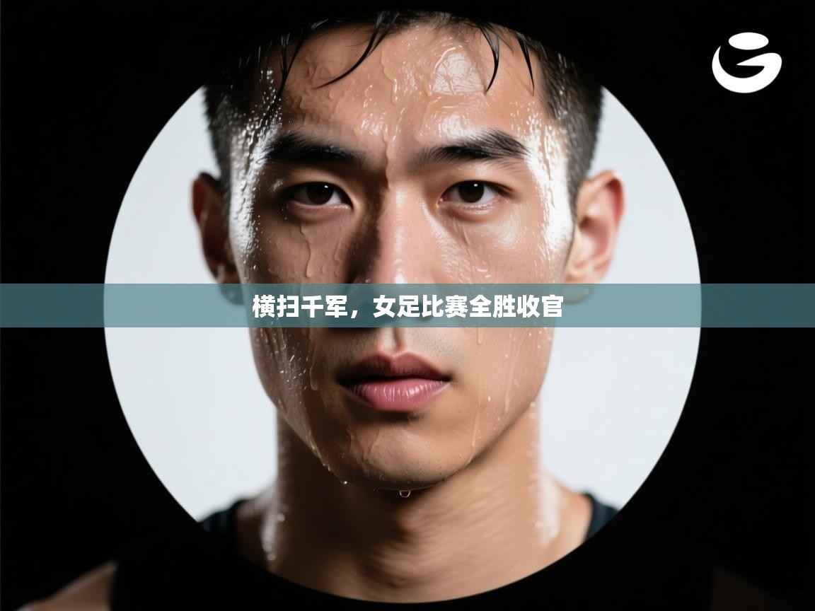 开云体育入口注册-横扫千军，女足比赛全胜收官  第4张