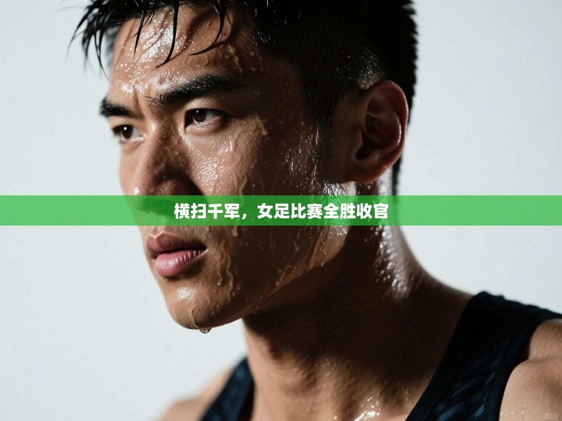 开云体育入口注册-横扫千军，女足比赛全胜收官  第3张