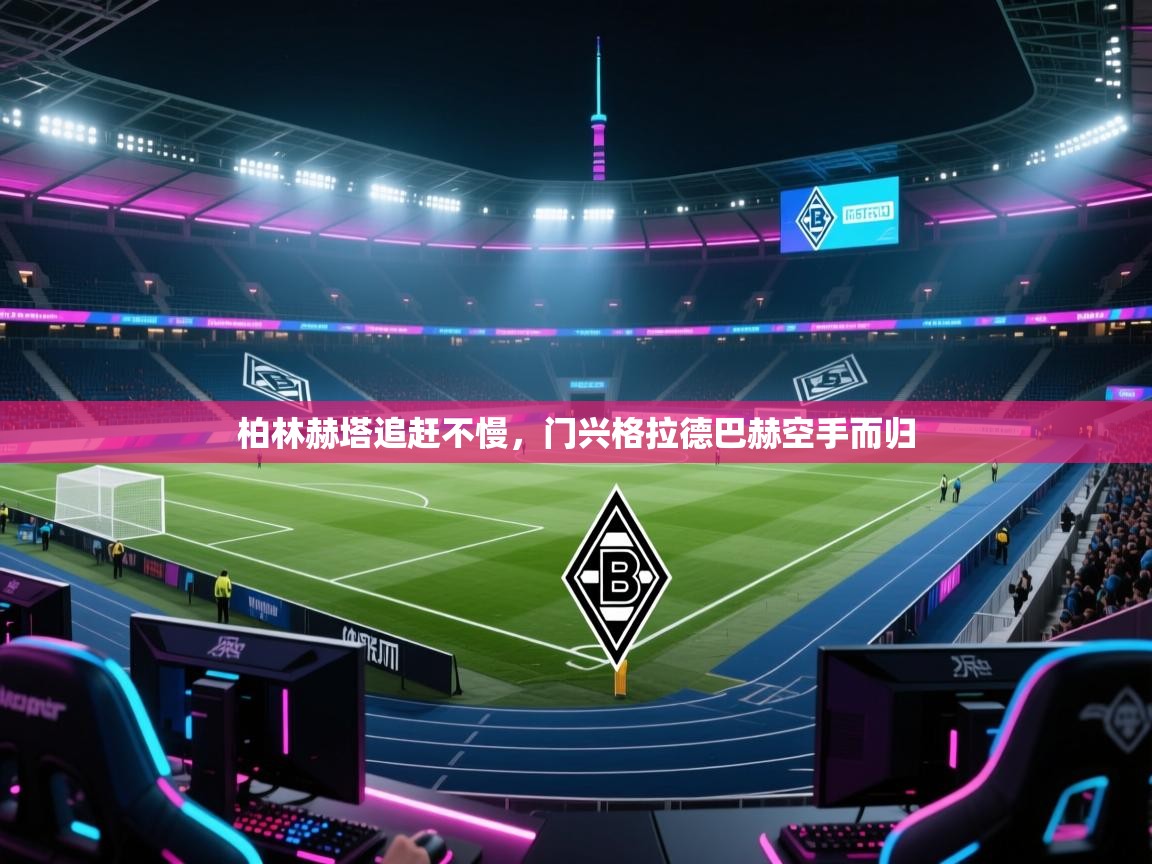 开云体育VIP权益说明-柏林赫塔追赶不慢，门兴格拉德巴赫空手而归  第4张