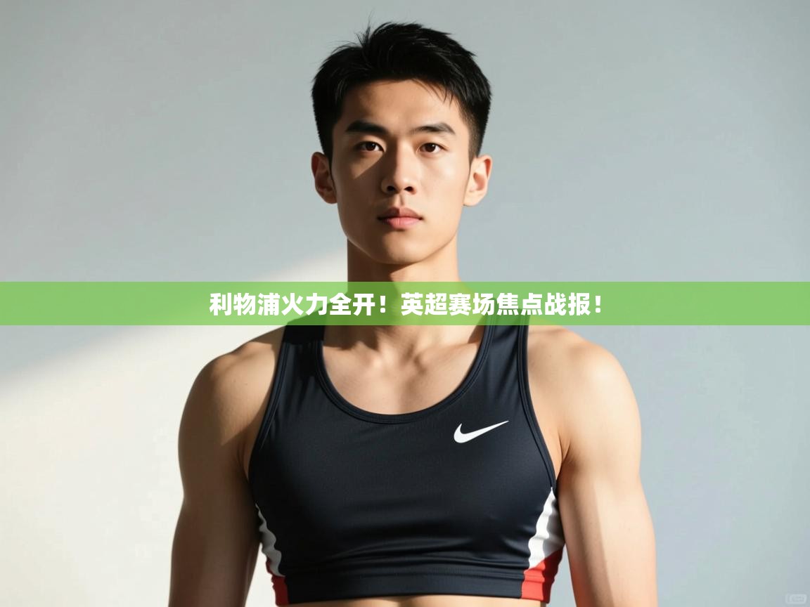 开云体育极速下载镜像-利物浦火力全开!英超赛场焦点战报! 第3张